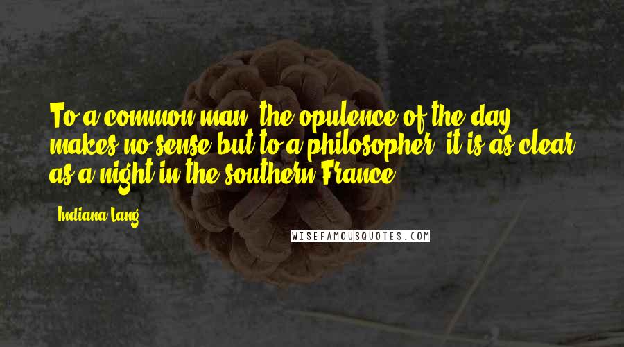 Indiana Lang quotes: To a common man, the opulence of the day makes no sense but to a philosopher, it is as clear as a night in the southern France. Indiana Lang quotes: To a common man, the opulence of the day makes no sense but to a philosopher, it is as clear as a night in the southern France.