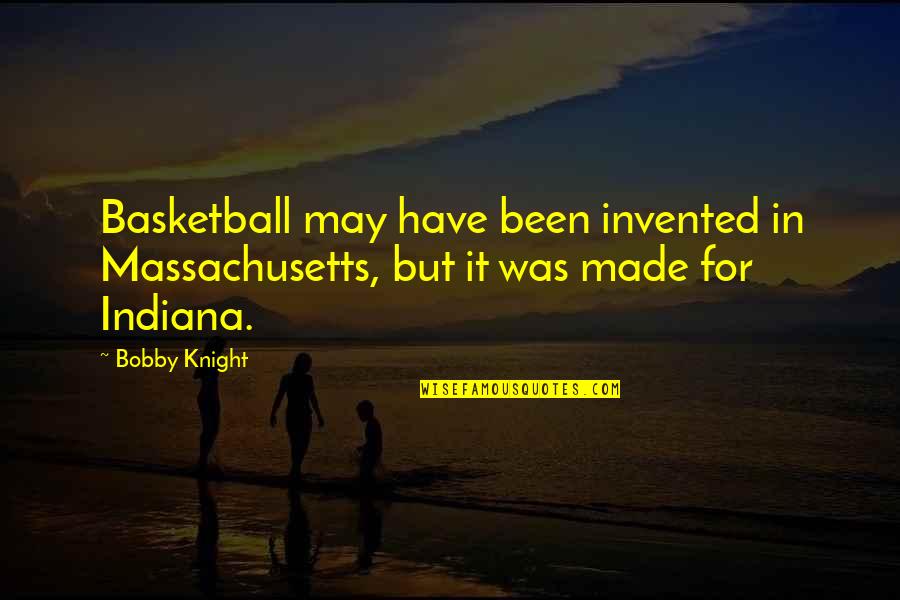 Indiana Quotes By Bobby Knight: Basketball may have been invented in Massachusetts, but