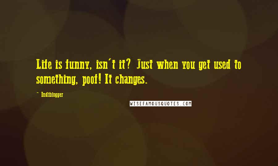 Indiblogger quotes: Life is funny, isn't it? Just when you get used to something, poof! It changes.