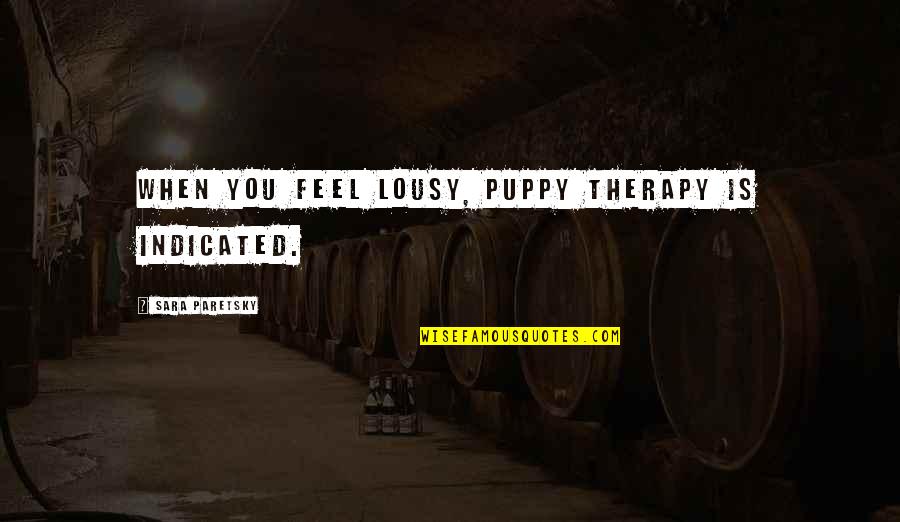 Indicated Quotes By Sara Paretsky: When you feel lousy, puppy therapy is indicated. Indicated Quotes By Sara Paretsky: When you feel lousy, puppy therapy is indicated.