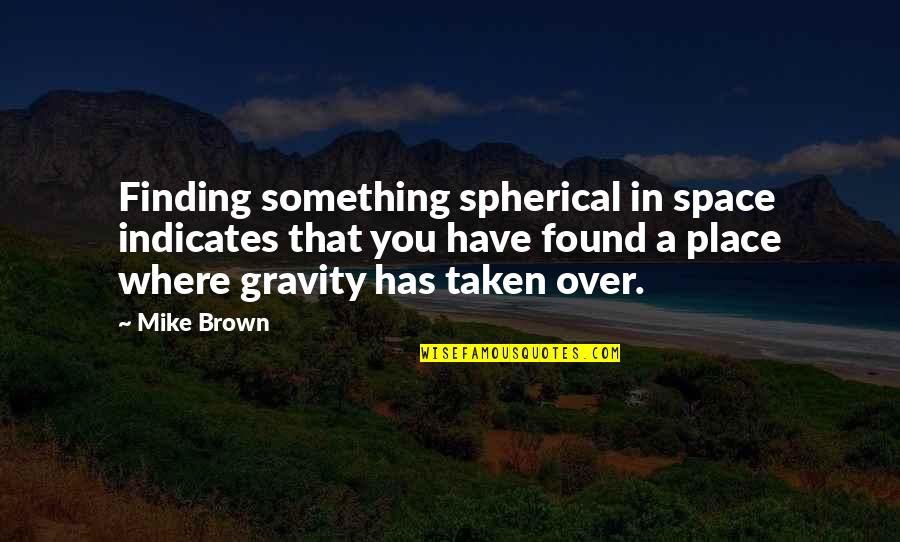 Indicates Quotes By Mike Brown: Finding something spherical in space indicates that you