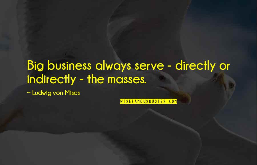 Indicted Quotes By Ludwig Von Mises: Big business always serve - directly or indirectly Indicted Quotes By Ludwig Von Mises: Big business always serve - directly or indirectly