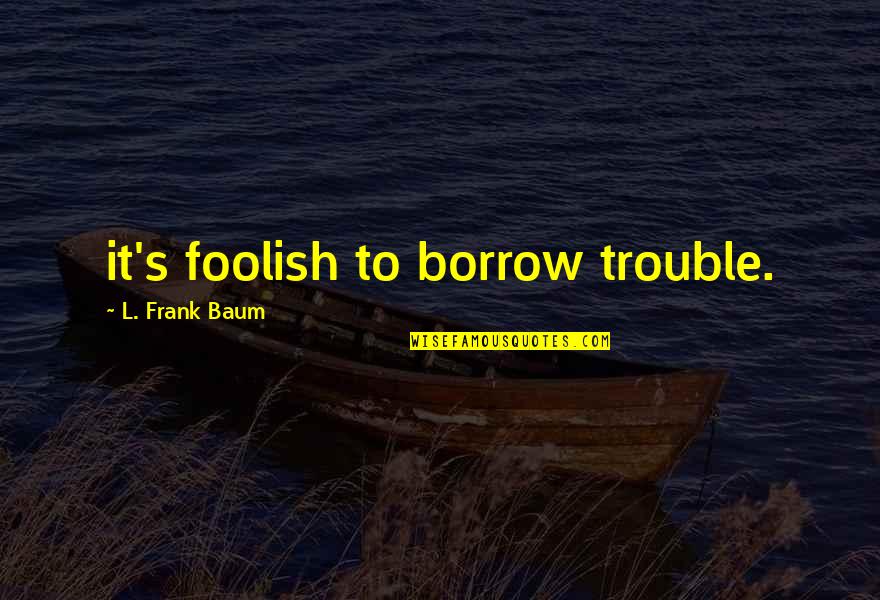 Indie Movies Quotes By L. Frank Baum: it's foolish to borrow trouble. Indie Movies Quotes By L. Frank Baum: it's foolish to borrow trouble.