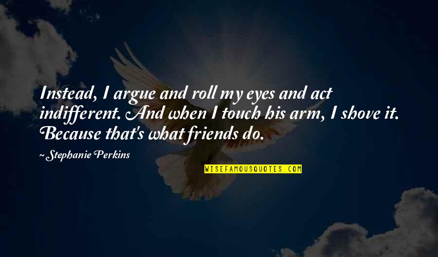 Indifferent Friends Quotes By Stephanie Perkins: Instead, I argue and roll my eyes and
