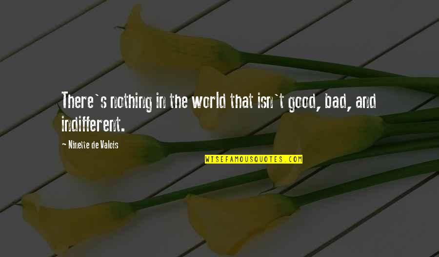 Indifferent Quotes By Ninette De Valois: There's nothing in the world that isn't good, Indifferent Quotes By Ninette De Valois: There's nothing in the world that isn't good,