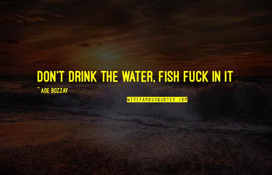 Indigenous Materials Quotes By Ade Bozzay: Don't drink the water, fish fuck in it