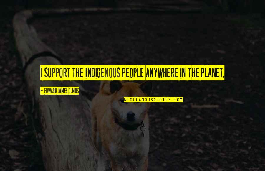 Indigenous Quotes By Edward James Olmos: I support the indigenous people anywhere in the