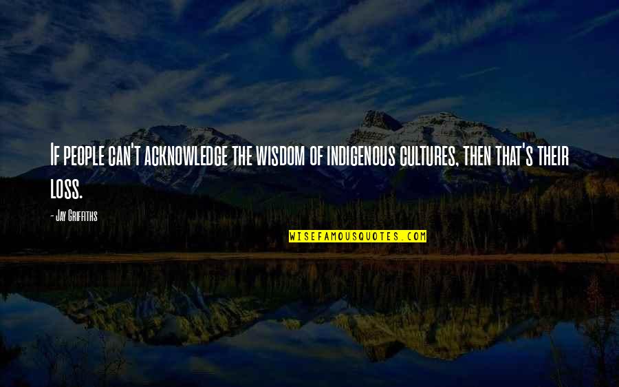 Indigenous Quotes By Jay Griffiths: If people can't acknowledge the wisdom of indigenous Indigenous Quotes By Jay Griffiths: If people can't acknowledge the wisdom of indigenous