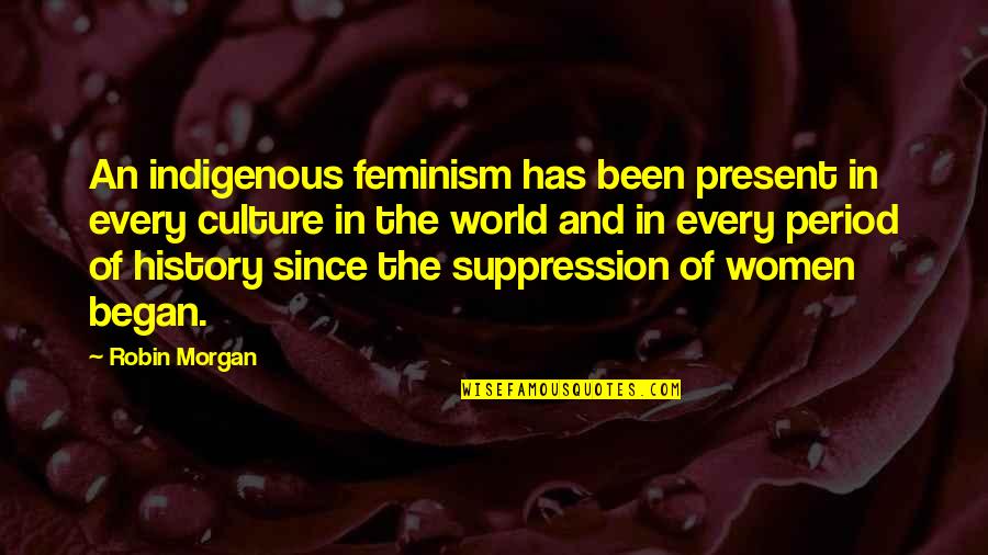 Indigenous Quotes By Robin Morgan: An indigenous feminism has been present in every
