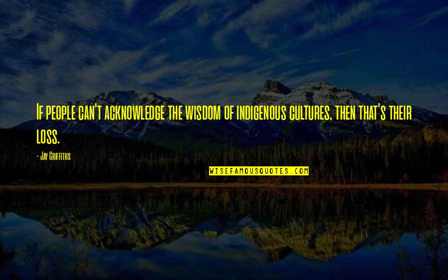 Indigenous Wisdom Quotes By Jay Griffiths: If people can't acknowledge the wisdom of indigenous