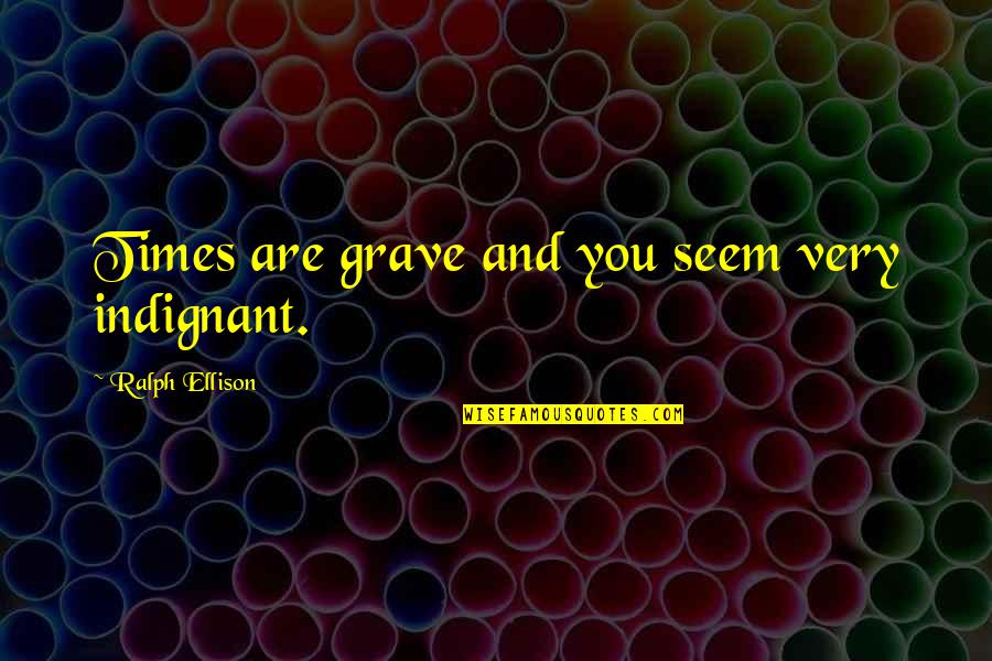 Indignant Quotes By Ralph Ellison: Times are grave and you seem very indignant. Indignant Quotes By Ralph Ellison: Times are grave and you seem very indignant.