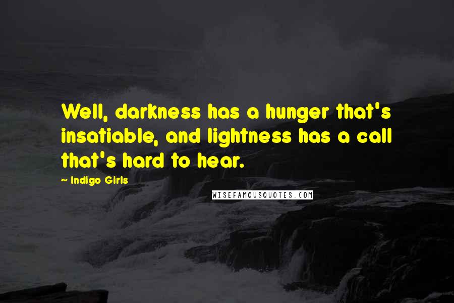 Indigo Girls quotes: Well, darkness has a hunger that's insatiable, and lightness has a call that's hard to hear.