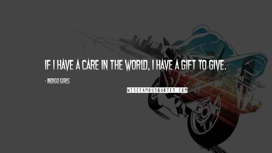 Indigo Girls quotes: If I have a care in the world, I have a gift to give.