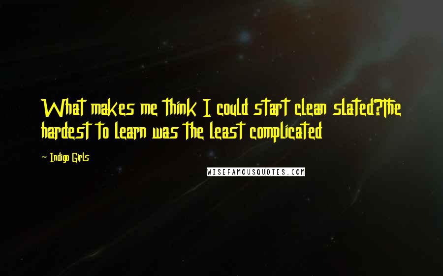 Indigo Girls quotes: What makes me think I could start clean slated?The hardest to learn was the least complicated