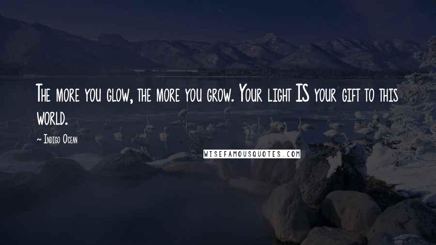 Indigo Ocean quotes: The more you glow, the more you grow. Your light IS your gift to this world.