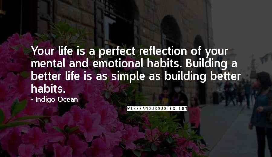 Indigo Ocean quotes: Your life is a perfect reflection of your mental and emotional habits. Building a better life is as simple as building better habits. Indigo Ocean quotes: Your life is a perfect reflection of your mental and emotional habits. Building a better life is as simple as building better habits.