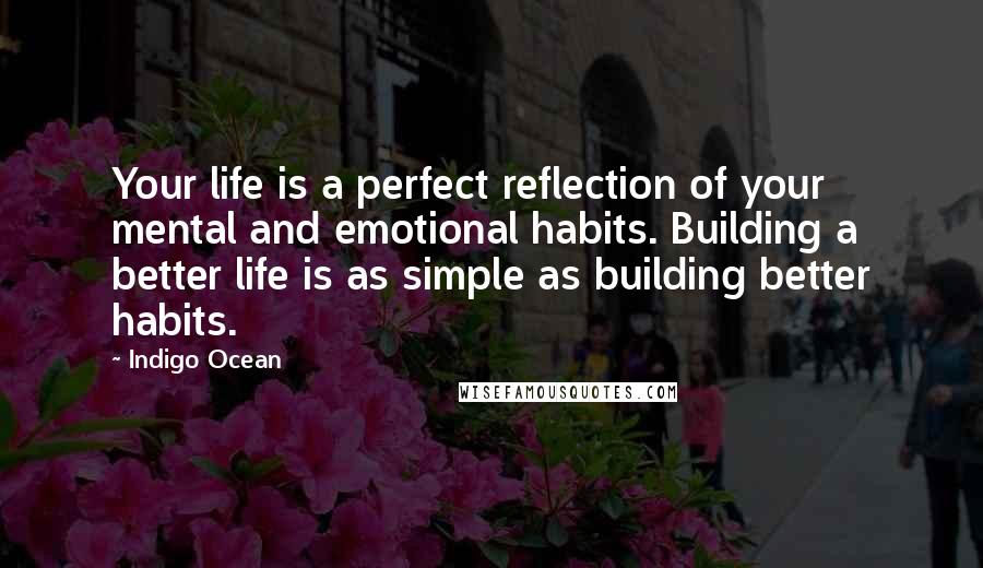 Indigo Ocean quotes: Your life is a perfect reflection of your mental and emotional habits. Building a better life is as simple as building better habits.