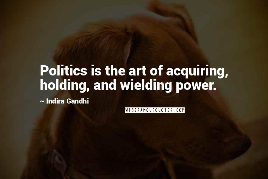 Indira Gandhi quotes: Politics is the art of acquiring, holding, and wielding power.