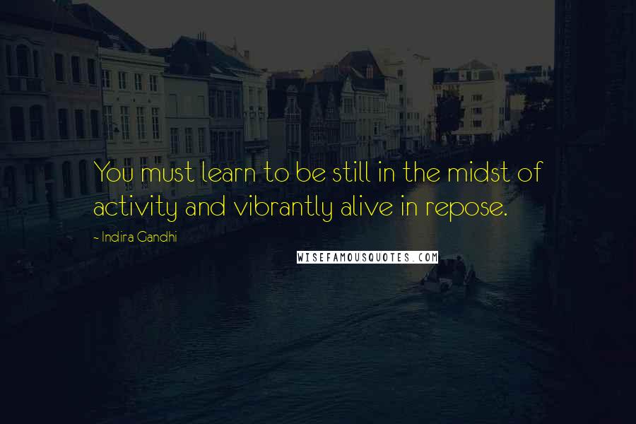 Indira Gandhi quotes: You must learn to be still in the midst of activity and vibrantly alive in repose.