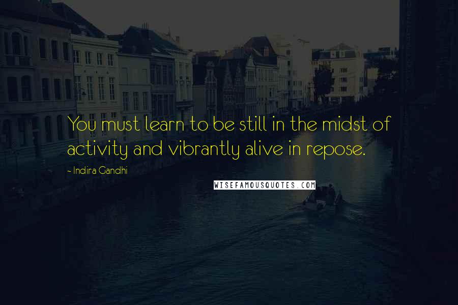 Indira Gandhi quotes: You must learn to be still in the midst of activity and vibrantly alive in repose.