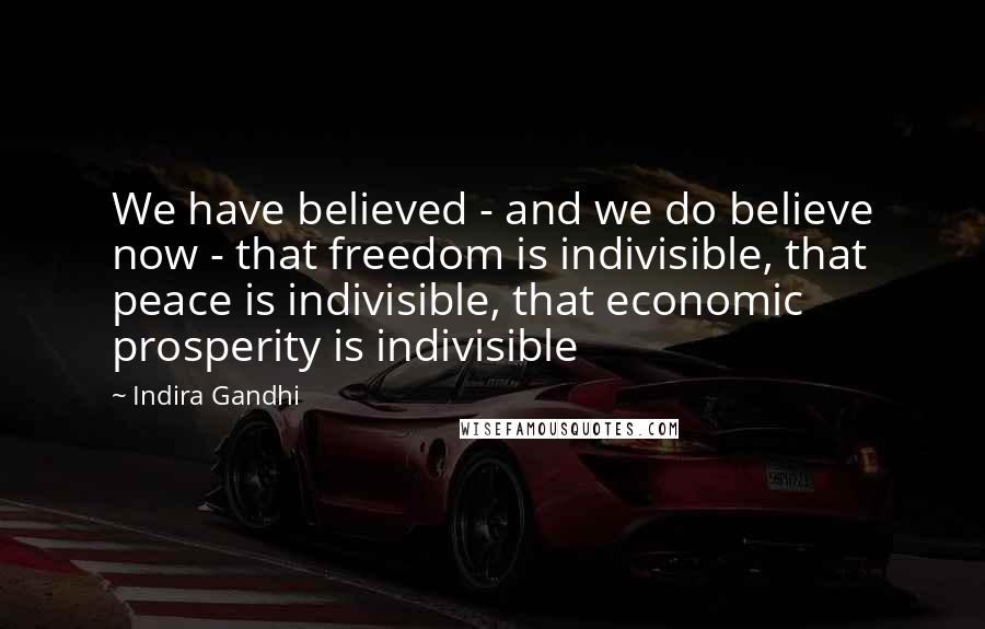 Indira Gandhi quotes: We have believed - and we do believe now - that freedom is indivisible, that peace is indivisible, that economic prosperity is indivisible