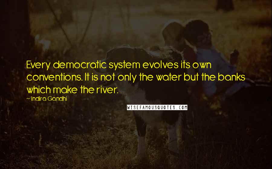 Indira Gandhi quotes: Every democratic system evolves its own conventions. It is not only the water but the banks which make the river.