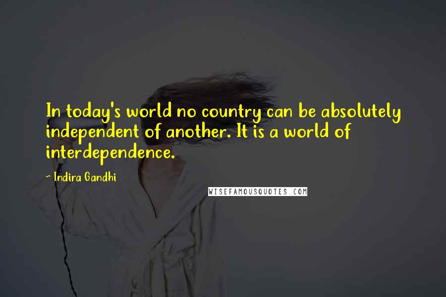 Indira Gandhi quotes: In today's world no country can be absolutely independent of another. It is a world of interdependence.