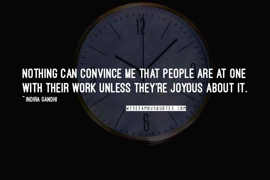 Indira Gandhi quotes: Nothing can convince me that people are at one with their work unless they're joyous about it.