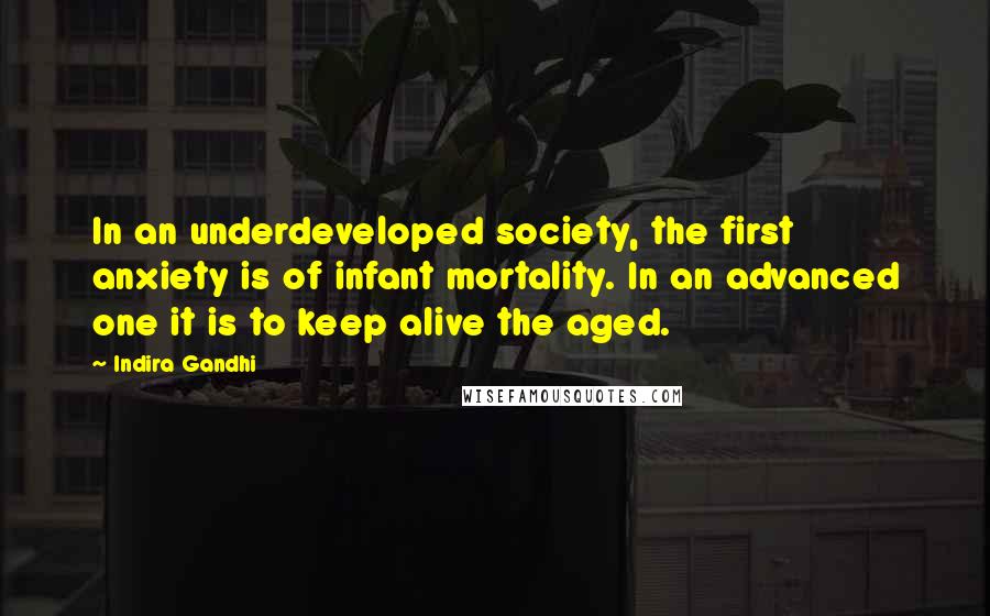 Indira Gandhi quotes: In an underdeveloped society, the first anxiety is of infant mortality. In an advanced one it is to keep alive the aged.