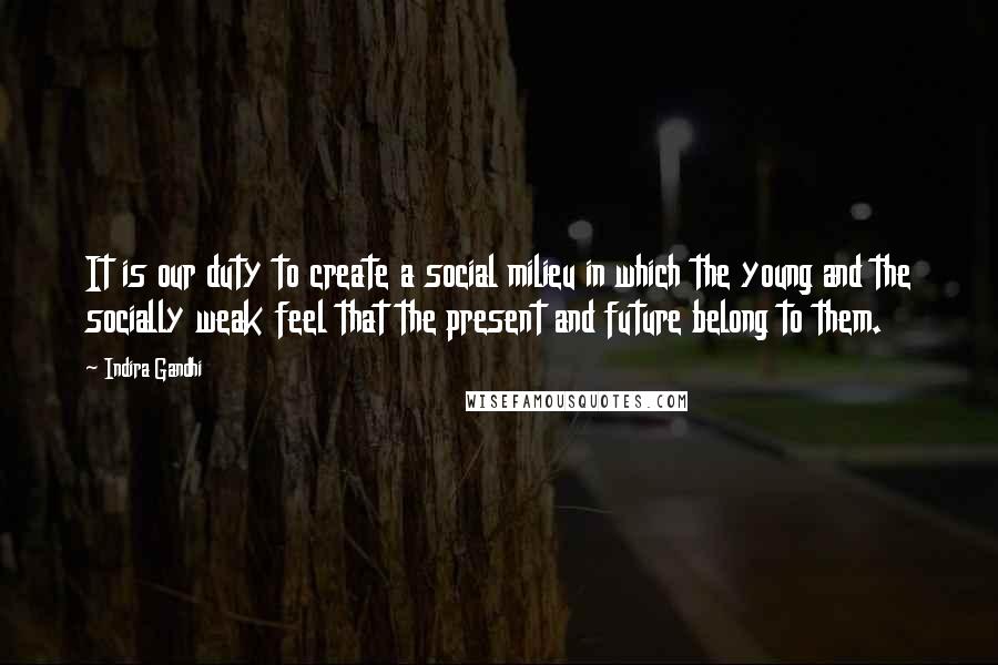 Indira Gandhi quotes: It is our duty to create a social milieu in which the young and the socially weak feel that the present and future belong to them.