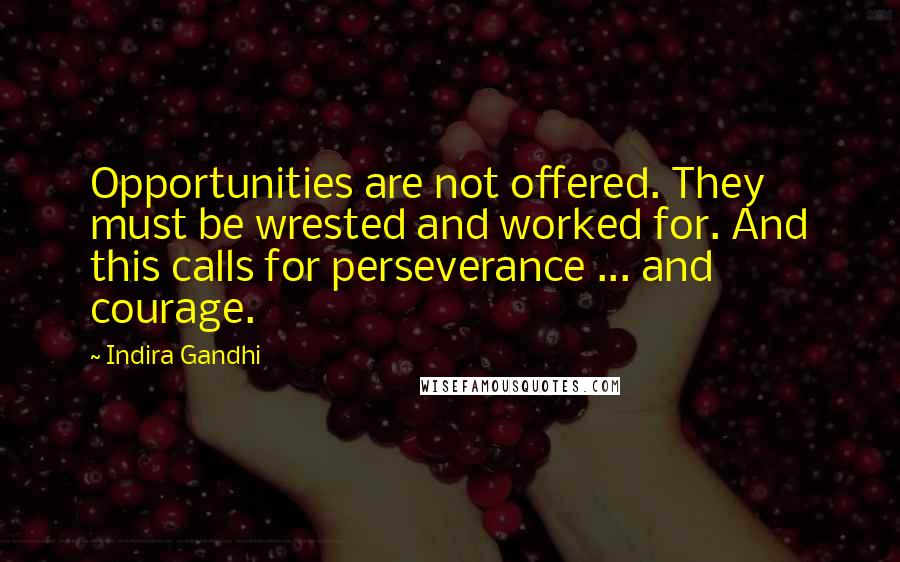 Indira Gandhi quotes: Opportunities are not offered. They must be wrested and worked for. And this calls for perseverance ... and courage.