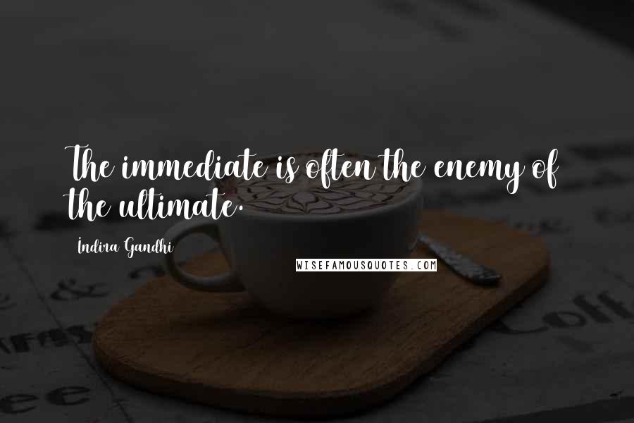 Indira Gandhi quotes: The immediate is often the enemy of the ultimate.