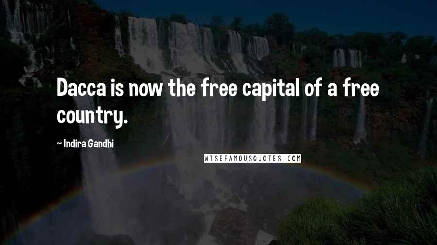 Indira Gandhi quotes: Dacca is now the free capital of a free country.