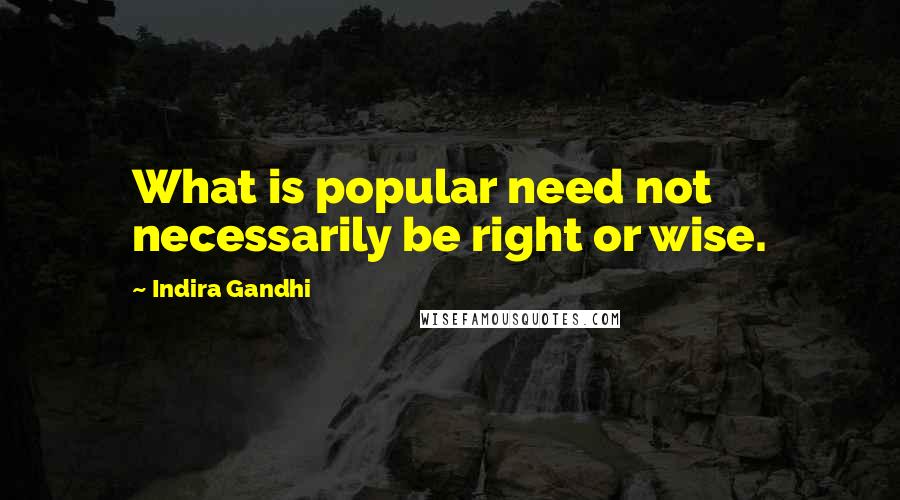 Indira Gandhi quotes: What is popular need not necessarily be right or wise.