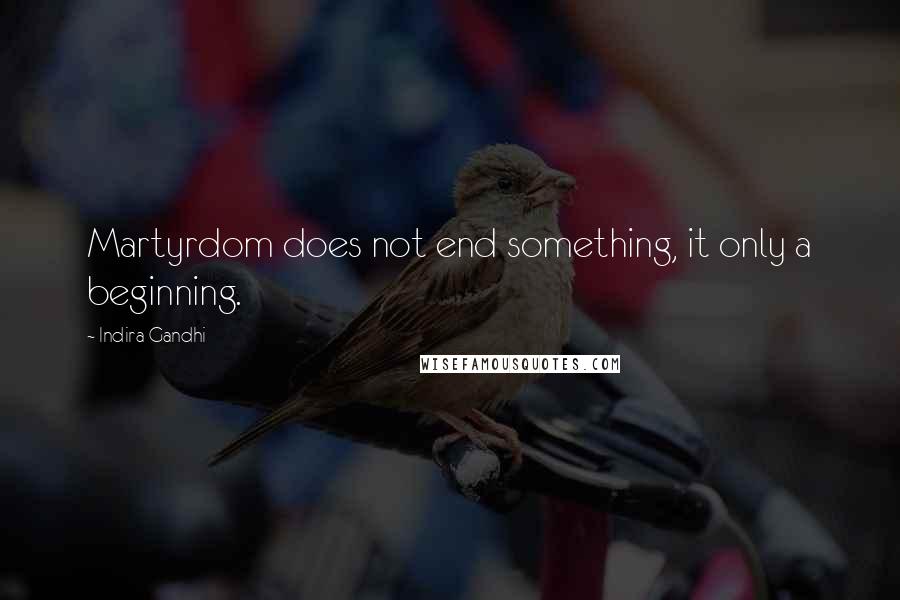 Indira Gandhi quotes: Martyrdom does not end something, it only a beginning.