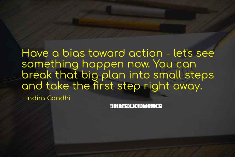 Indira Gandhi quotes: Have a bias toward action - let's see something happen now. You can break that big plan into small steps and take the first step right away.