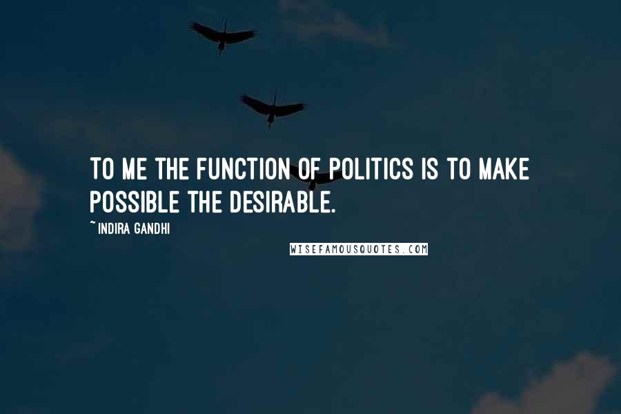 Indira Gandhi quotes: To me the function of politics is to make possible the desirable.