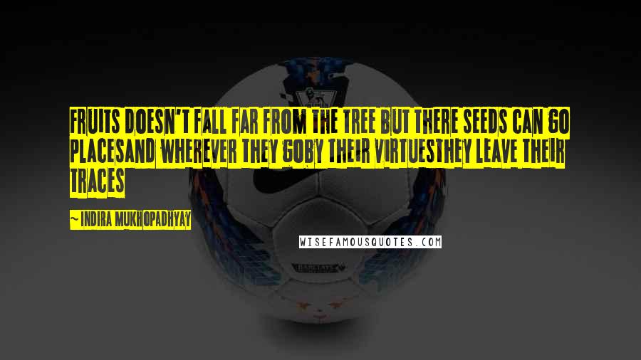 Indira Mukhopadhyay quotes: Fruits doesn't fall far from the tree but there seeds can go placesand wherever they goby their virtuesthey leave their traces