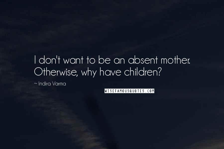 Indira Varma quotes: I don't want to be an absent mother. Otherwise, why have children?