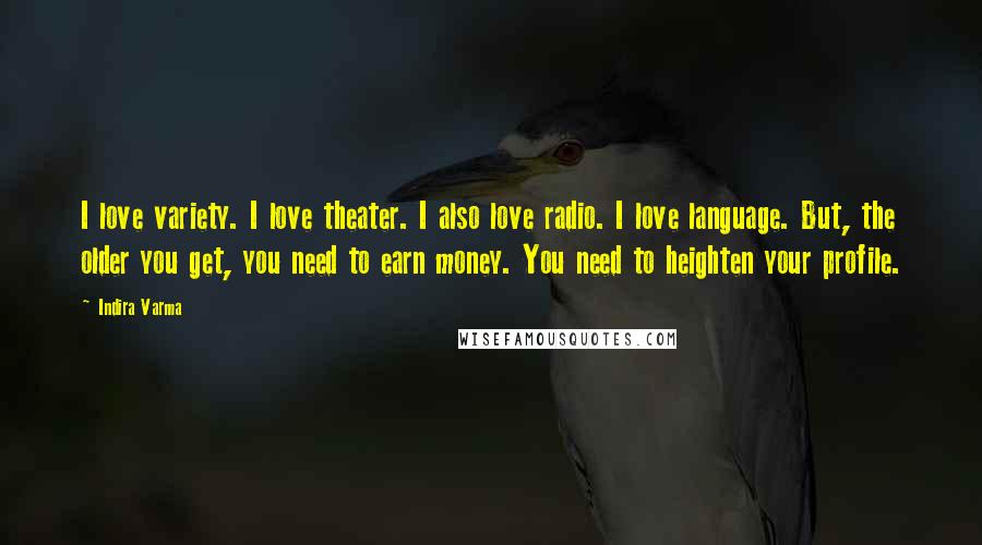 Indira Varma quotes: I love variety. I love theater. I also love radio. I love language. But, the older you get, you need to earn money. You need to heighten your profile. Indira Varma quotes: I love variety. I love theater. I also love radio. I love language. But, the older you get, you need to earn money. You need to heighten your profile.