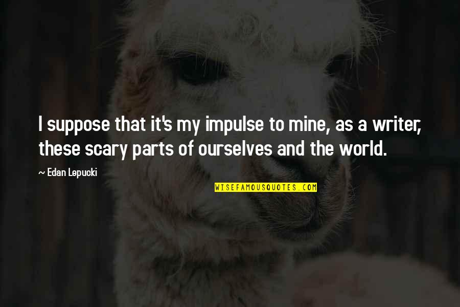 Indiscerptible Quotes By Edan Lepucki: I suppose that it's my impulse to mine, Indiscerptible Quotes By Edan Lepucki: I suppose that it's my impulse to mine,