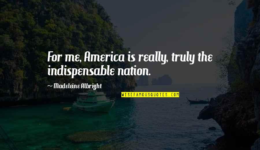Indispensable Nation Quotes By Madeleine Albright: For me, America is really, truly the indispensable Indispensable Nation Quotes By Madeleine Albright: For me, America is really, truly the indispensable