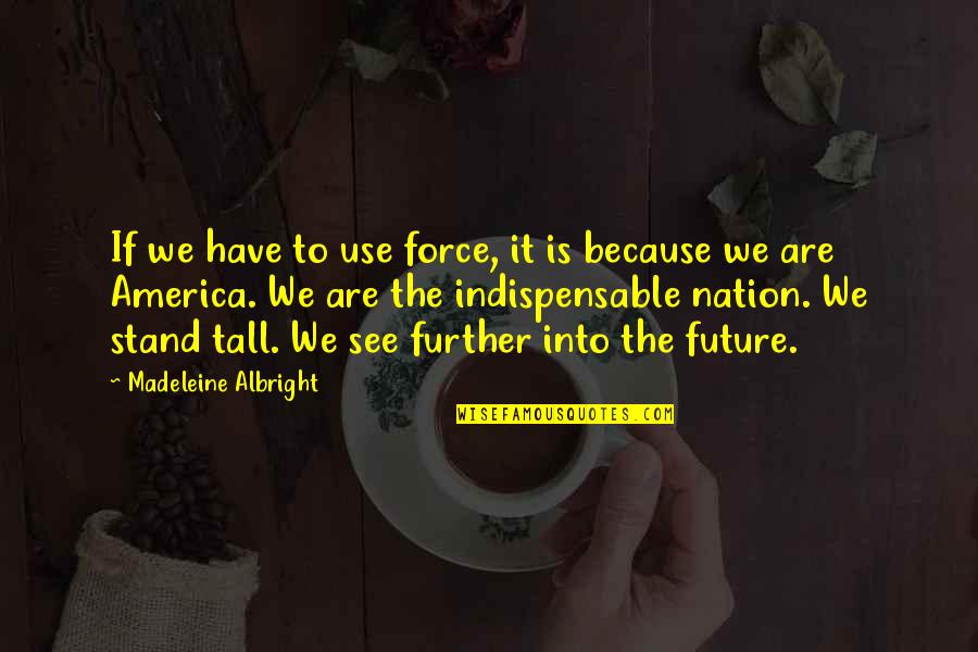 Indispensable Quotes By Madeleine Albright: If we have to use force, it is