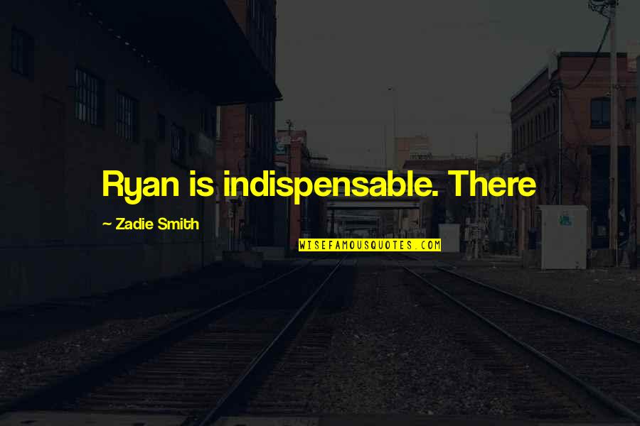 Indispensable Quotes By Zadie Smith: Ryan is indispensable. There