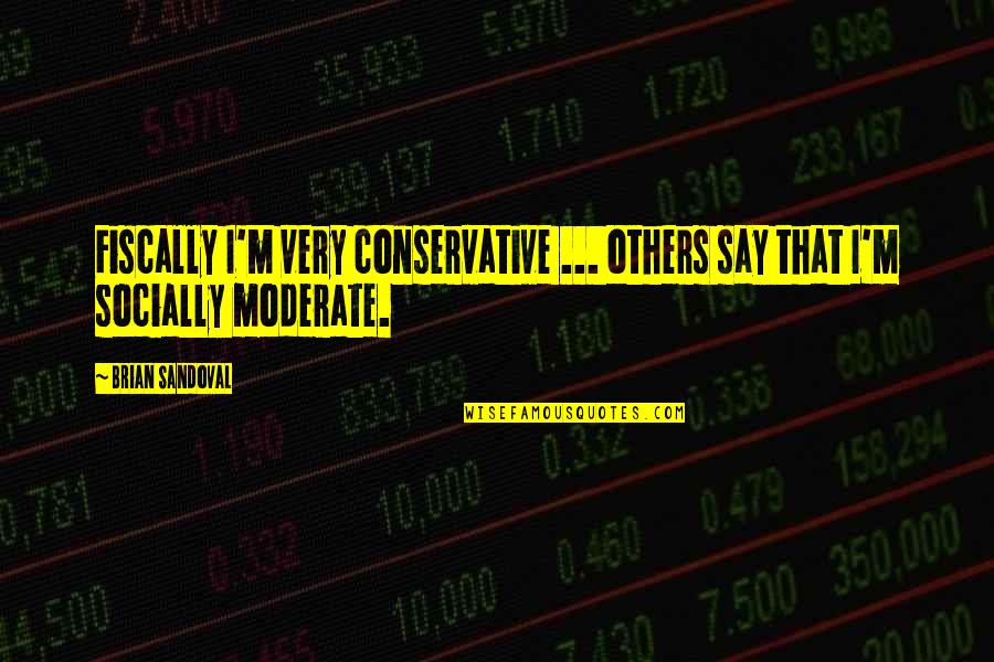 Indispensables Quotes By Brian Sandoval: Fiscally I'm very conservative ... others say that