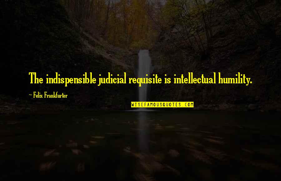 Indispensible Quotes By Felix Frankfurter: The indispensible judicial requisite is intellectual humility.