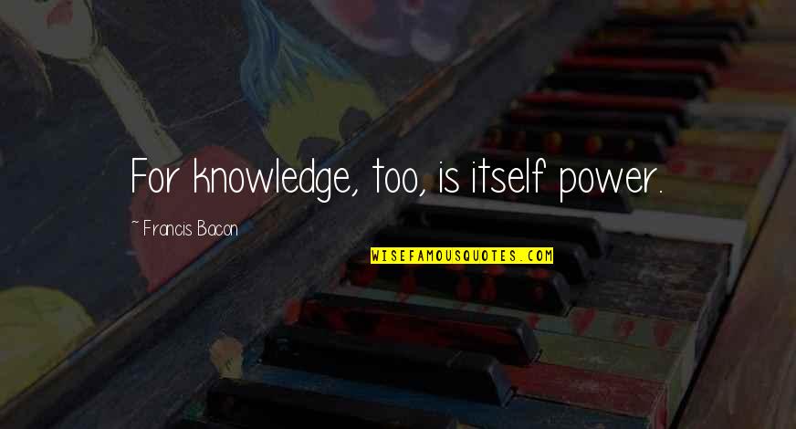 Indissolubility Quotes By Francis Bacon: For knowledge, too, is itself power. Indissolubility Quotes By Francis Bacon: For knowledge, too, is itself power.