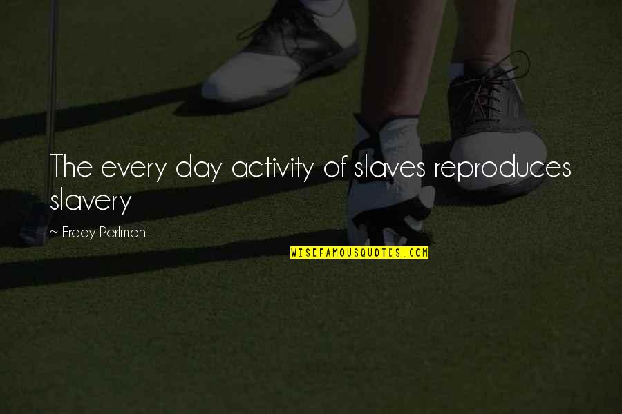 Indissolubly Pronunciation Quotes By Fredy Perlman: The every day activity of slaves reproduces slavery Indissolubly Pronunciation Quotes By Fredy Perlman: The every day activity of slaves reproduces slavery