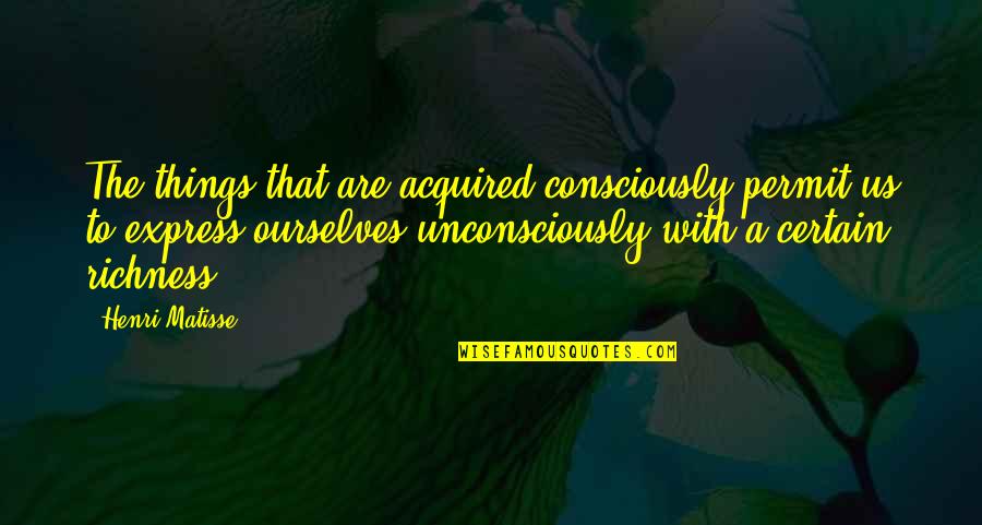 Indistinctness Quotes By Henri Matisse: The things that are acquired consciously permit us
