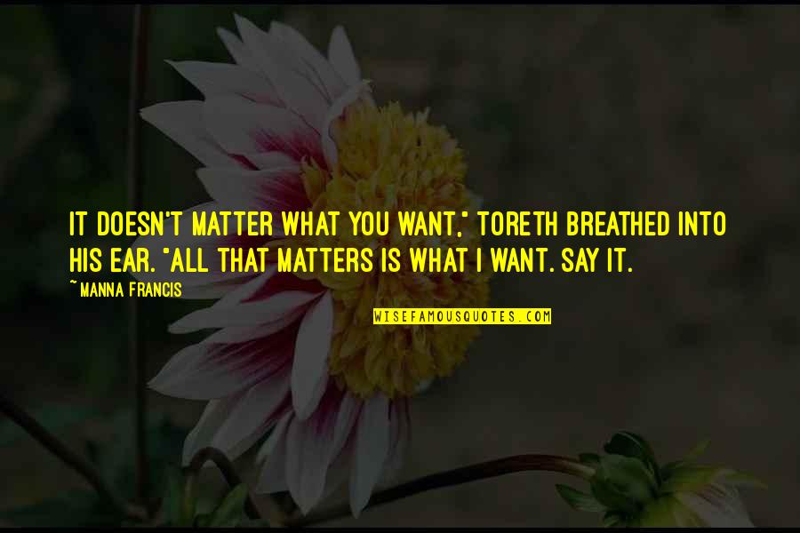 Individual Contribution To Teamwork Quotes By Manna Francis: It doesn't matter what you want," Toreth breathed Individual Contribution To Teamwork Quotes By Manna Francis: It doesn't matter what you want," Toreth breathed
